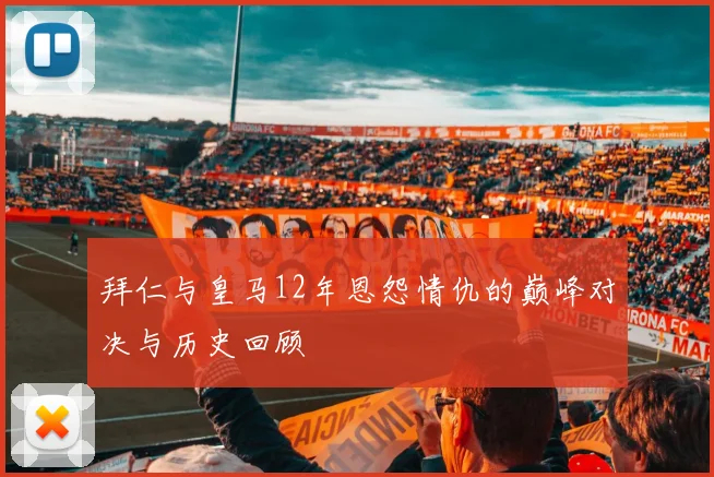拜仁与皇马12年恩怨情仇的巅峰对决与历史回顾