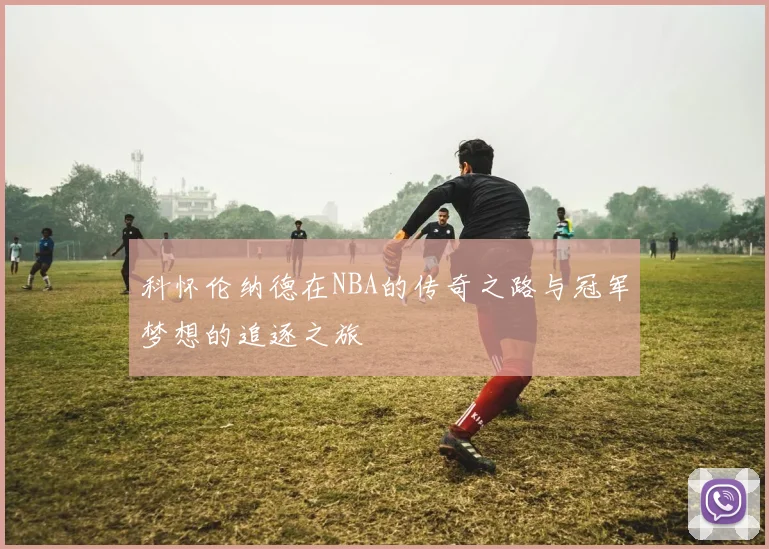 科怀伦纳德在NBA的传奇之路与冠军梦想的追逐之旅