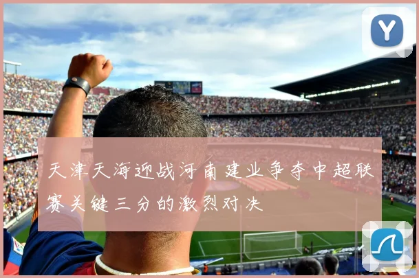 天津天海迎战河南建业争夺中超联赛关键三分的激烈对决