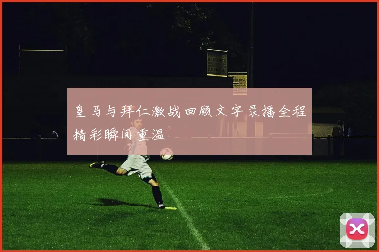 皇马与拜仁激战回顾文字录播全程精彩瞬间重温