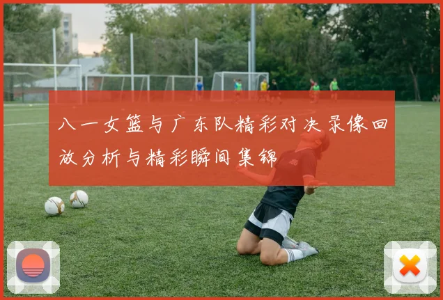 八一女篮与广东队精彩对决录像回放分析与精彩瞬间集锦