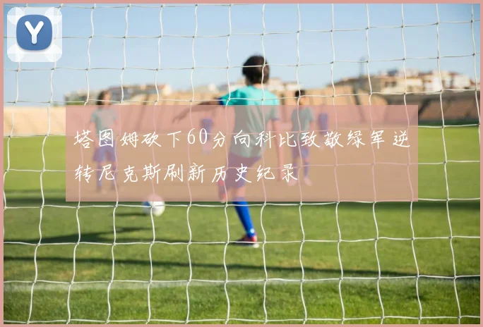 塔图姆砍下60分向科比致敬绿军逆转尼克斯刷新历史纪录