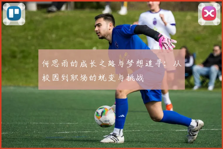 何思雨的成长之路与梦想追寻：从校园到职场的蜕变与挑战