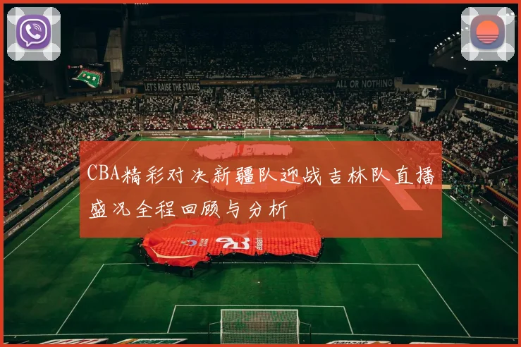 CBA精彩对决新疆队迎战吉林队直播盛况全程回顾与分析
