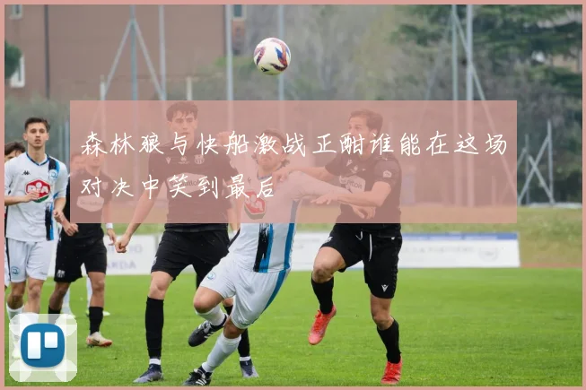 森林狼与快船激战正酣谁能在这场对决中笑到最后