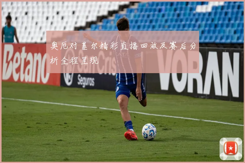奥厄对基尔精彩直播回放及赛后分析全程呈现