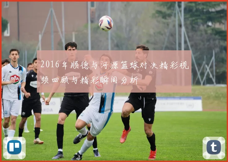 2016年顺德与河源篮球对决精彩视频回顾与精彩瞬间分析