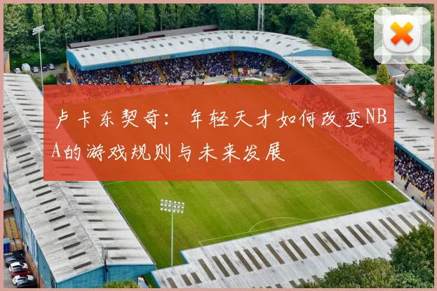 卢卡东契奇：年轻天才如何改变NBA的游戏规则与未来发展