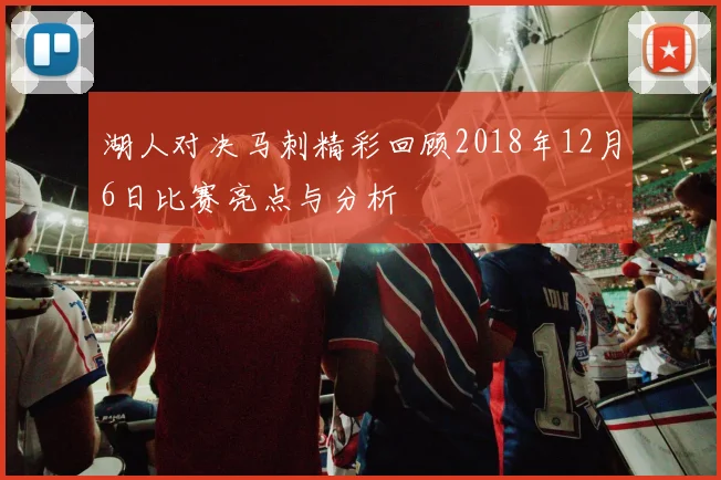 湖人对决马刺精彩回顾2018年12月6日比赛亮点与分析