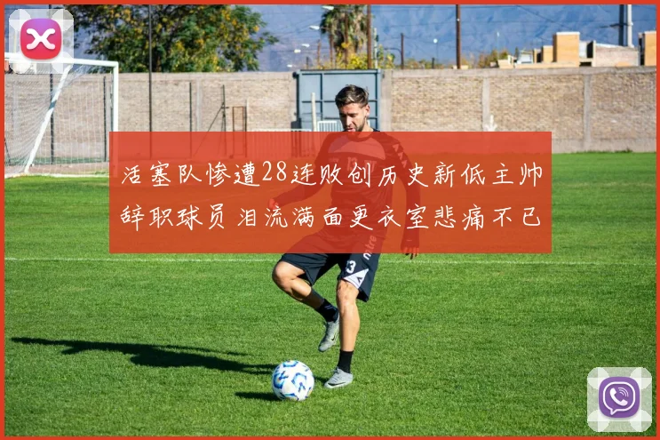 活塞队惨遭28连败创历史新低主帅辞职球员泪流满面更衣室悲痛不已