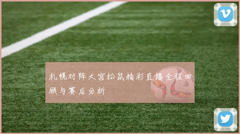 札幌对阵大宫松鼠精彩直播全程回顾与赛后分析