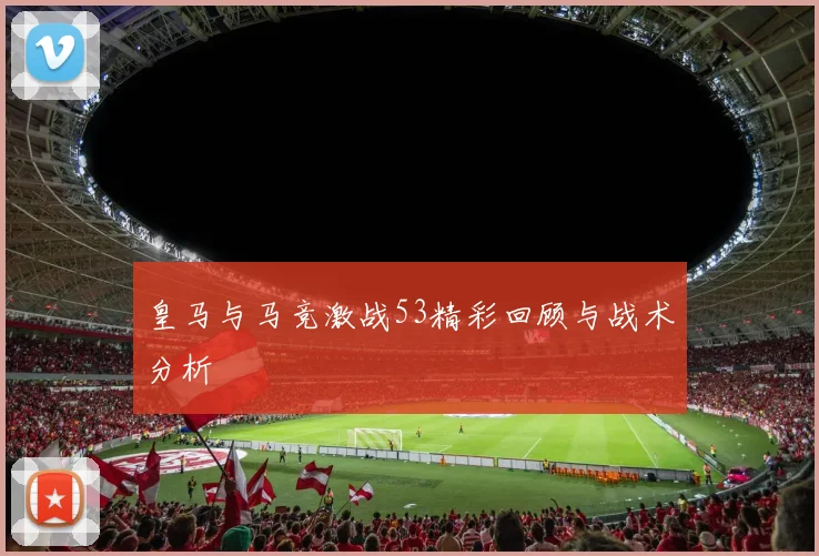 皇马与马竞激战53精彩回顾与战术分析