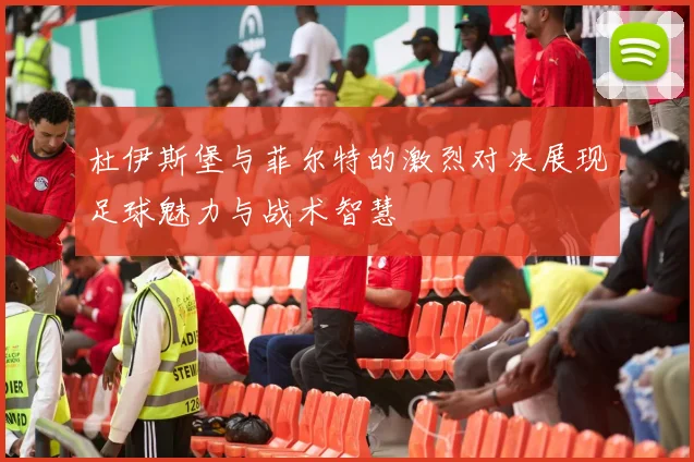 杜伊斯堡与菲尔特的激烈对决展现足球魅力与战术智慧