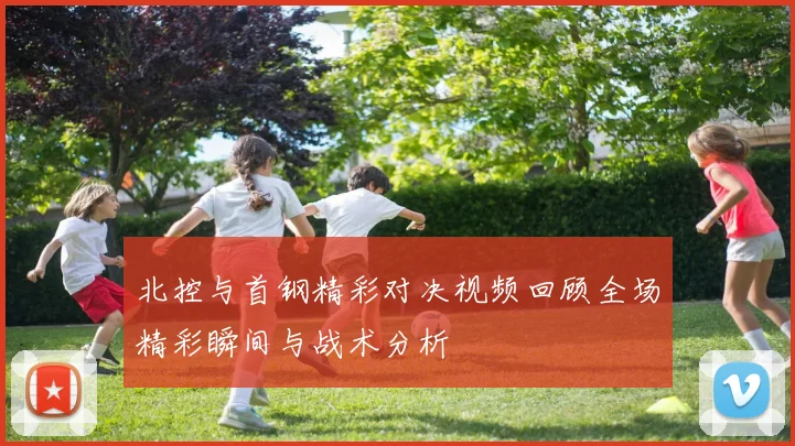 北控与首钢精彩对决视频回顾全场精彩瞬间与战术分析