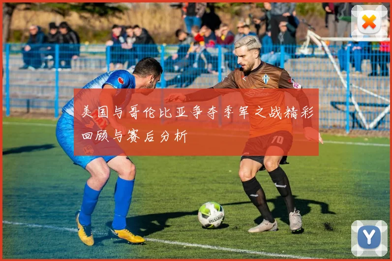 美国与哥伦比亚争夺季军之战精彩回顾与赛后分析