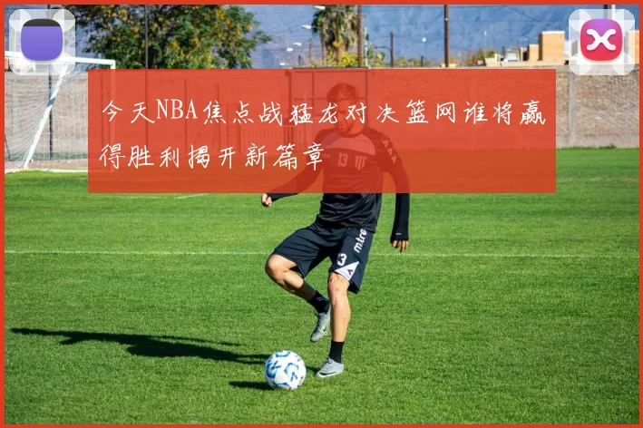 今天NBA焦点战猛龙对决篮网谁将赢得胜利揭开新篇章