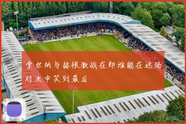 索尔纳与赫根激战在即谁能在这场对决中笑到最后