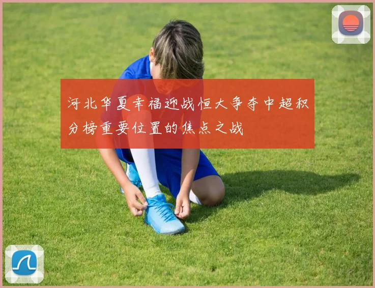 河北华夏幸福迎战恒大争夺中超积分榜重要位置的焦点之战