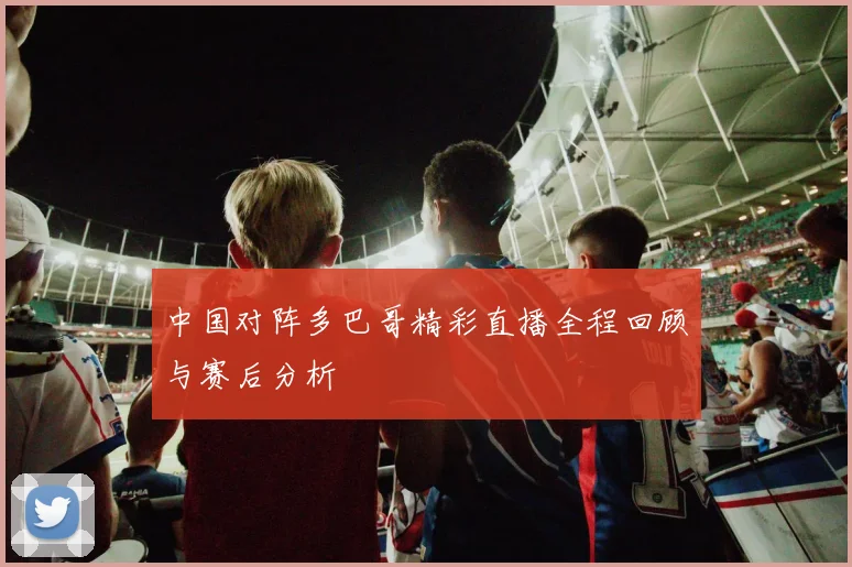 中国对阵多巴哥精彩直播全程回顾与赛后分析