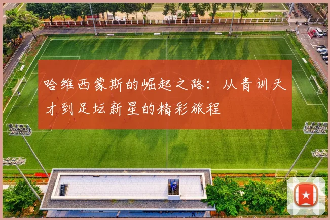 哈维西蒙斯的崛起之路：从青训天才到足坛新星的精彩旅程