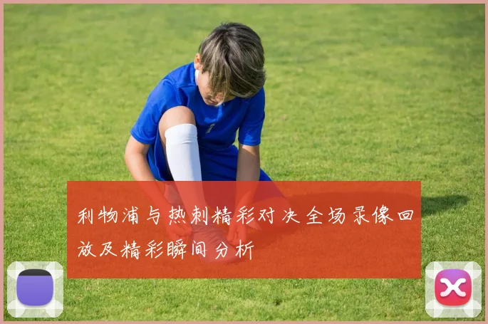 利物浦与热刺精彩对决全场录像回放及精彩瞬间分析