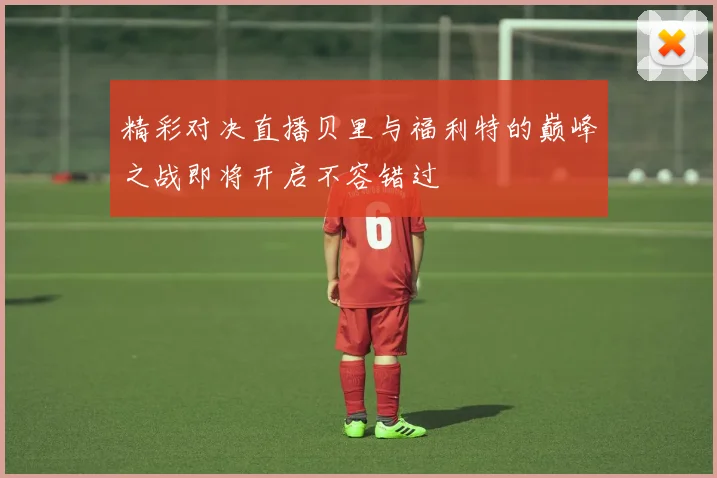 精彩对决直播贝里与福利特的巅峰之战即将开启不容错过