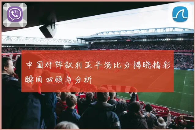 中国对阵叙利亚半场比分揭晓精彩瞬间回顾与分析