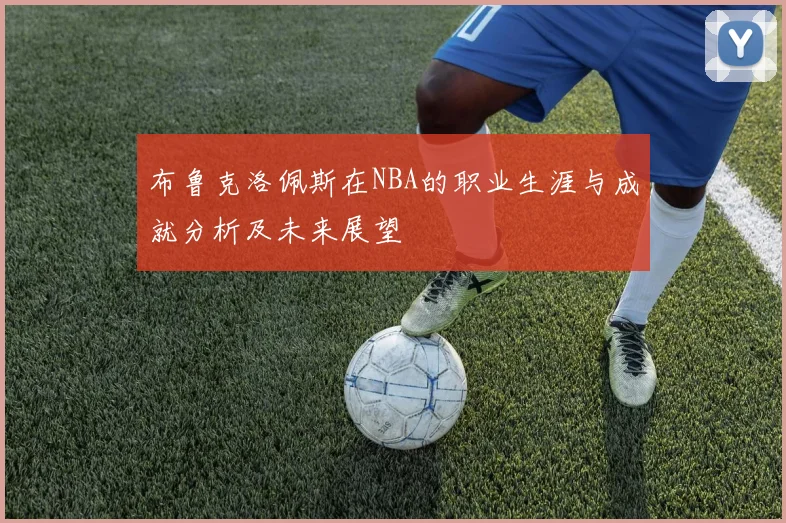 布鲁克洛佩斯在NBA的职业生涯与成就分析及未来展望