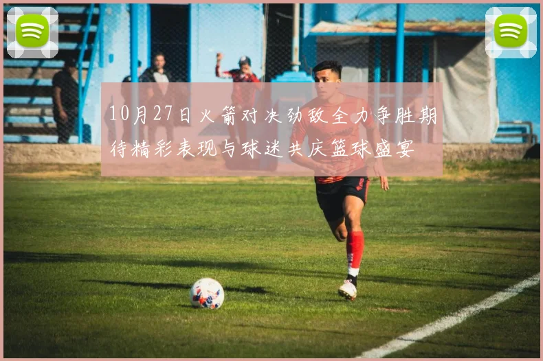 10月27日火箭对决劲敌全力争胜期待精彩表现与球迷共庆篮球盛宴