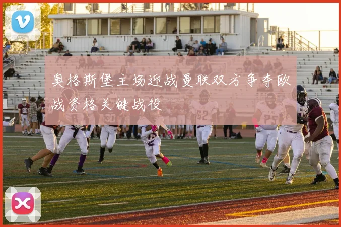 奥格斯堡主场迎战曼联双方争夺欧战资格关键战役