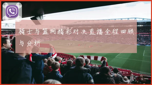 骑士与篮网精彩对决直播全程回顾与分析