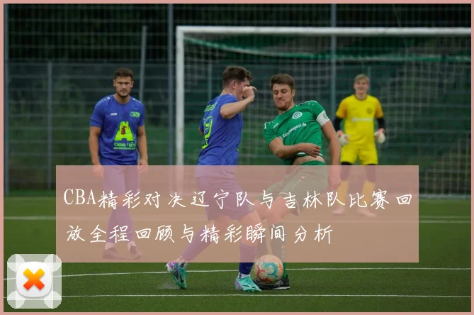 CBA精彩对决辽宁队与吉林队比赛回放全程回顾与精彩瞬间分析