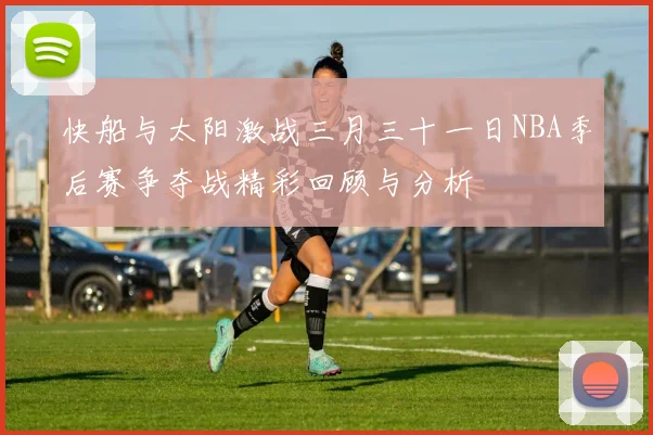 快船与太阳激战三月三十一日NBA季后赛争夺战精彩回顾与分析
