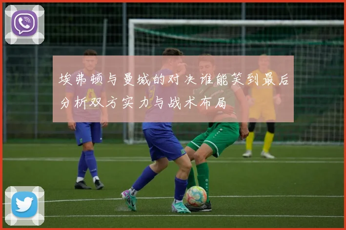 埃弗顿与曼城的对决谁能笑到最后分析双方实力与战术布局