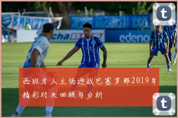 西班牙人主场迎战巴塞罗那2019年精彩对决回顾与分析