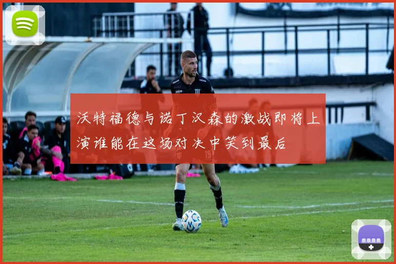 沃特福德与诺丁汉森的激战即将上演谁能在这场对决中笑到最后