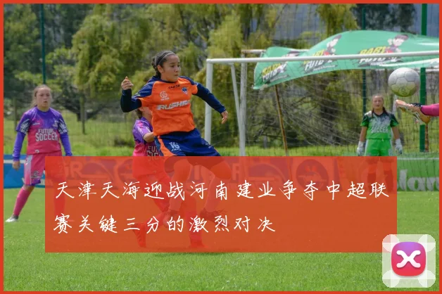 天津天海迎战河南建业争夺中超联赛关键三分的激烈对决