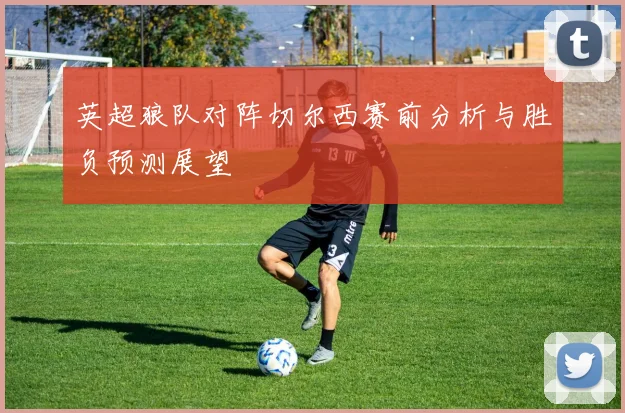 英超狼队对阵切尔西赛前分析与胜负预测展望