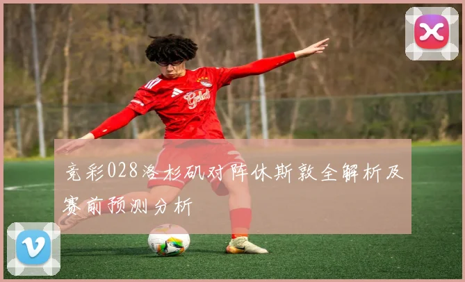 竞彩028洛杉矶对阵休斯敦全解析及赛前预测分析