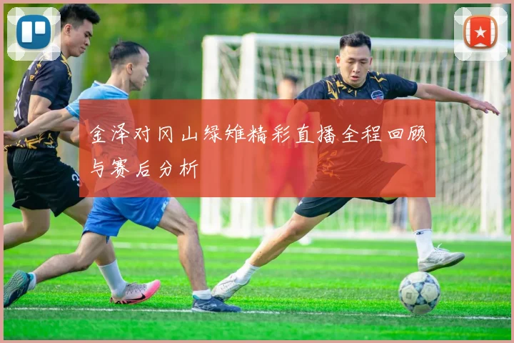 金泽对冈山绿雉精彩直播全程回顾与赛后分析