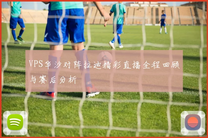 VPS华沙对阵拉迪精彩直播全程回顾与赛后分析