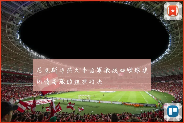 尼克斯与热火季后赛激战回顾球迷热情高涨的经典对决