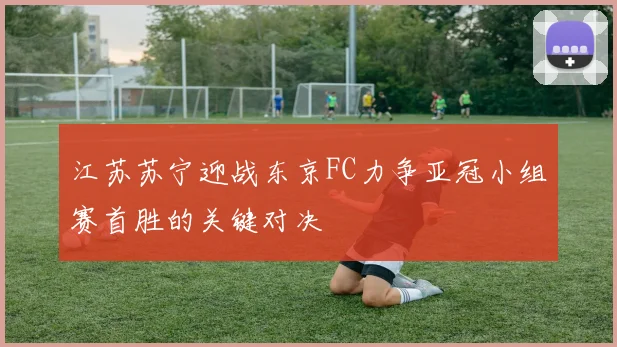 江苏苏宁迎战东京FC力争亚冠小组赛首胜的关键对决