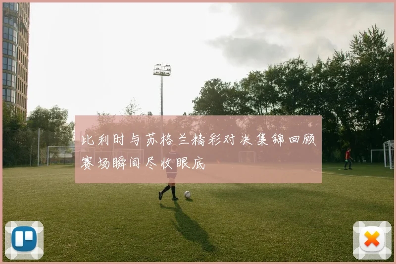 比利时与苏格兰精彩对决集锦回顾赛场瞬间尽收眼底