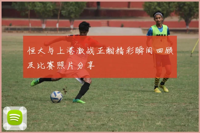 恒大与上港激战正酣精彩瞬间回顾及比赛照片分享