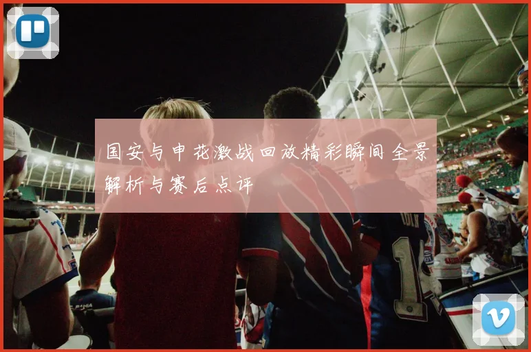 国安与申花激战回放精彩瞬间全景解析与赛后点评