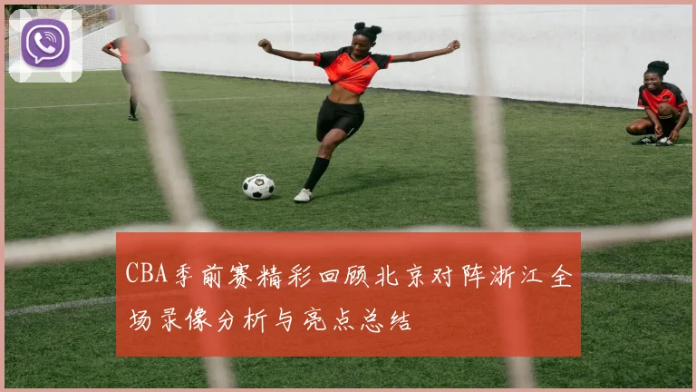 CBA季前赛精彩回顾北京对阵浙江全场录像分析与亮点总结