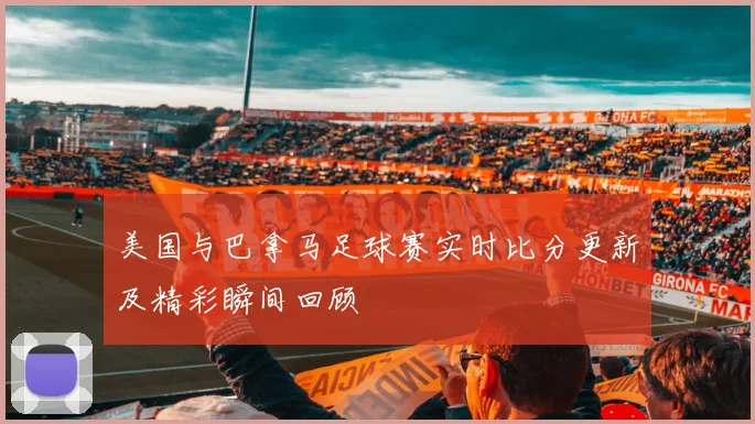 美国与巴拿马足球赛实时比分更新及精彩瞬间回顾