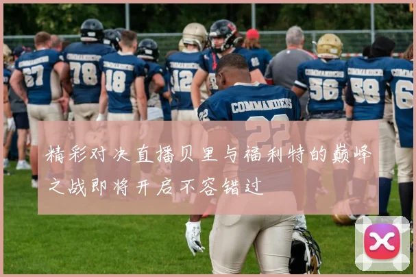 精彩对决直播贝里与福利特的巅峰之战即将开启不容错过