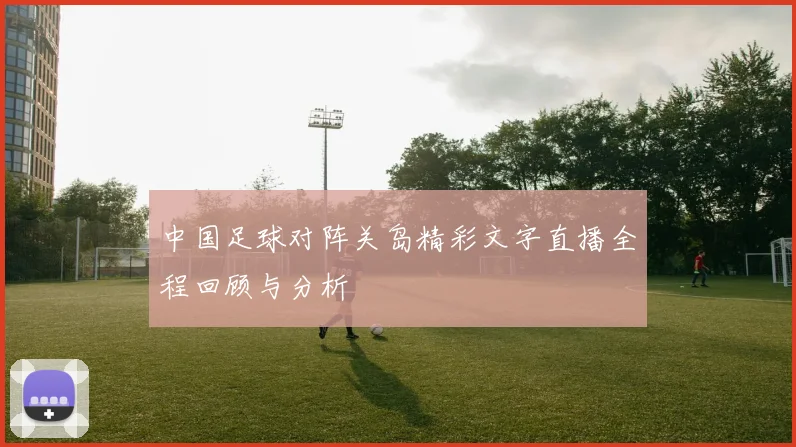 中国足球对阵关岛精彩文字直播全程回顾与分析